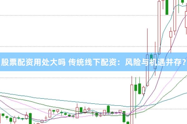股票配资用处大吗 传统线下配资：风险与机遇并存？
