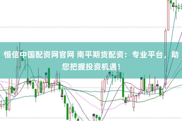 恒信中国配资网官网 南平期货配资：专业平台，助您把握投资机遇！