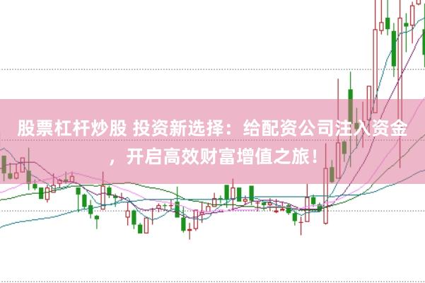 股票杠杆炒股 投资新选择：给配资公司注入资金，开启高效财富增值之旅！