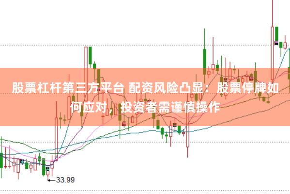 股票杠杆第三方平台 配资风险凸显：股票停牌如何应对，投资者需谨慎操作