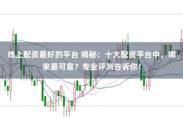 线上配资最好的平台 揭秘：十大配资平台中，哪家最可靠？专业评测告诉你！