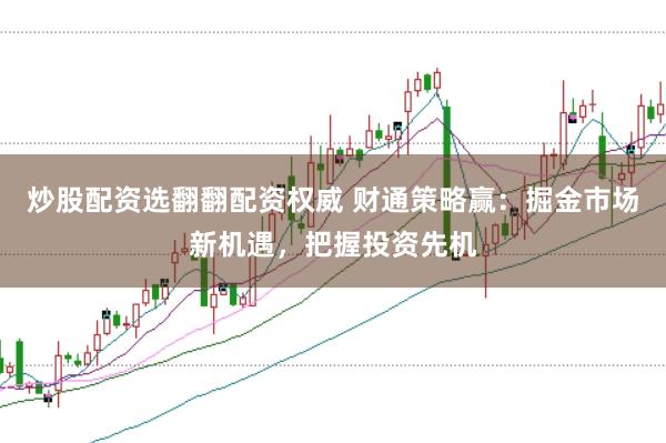 炒股配资选翻翻配资权威 财通策略赢:掘金市场新机遇,把握投资先机