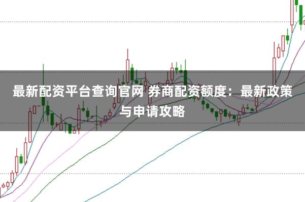 最新配资平台查询官网 券商配资额度：最新政策与申请攻略