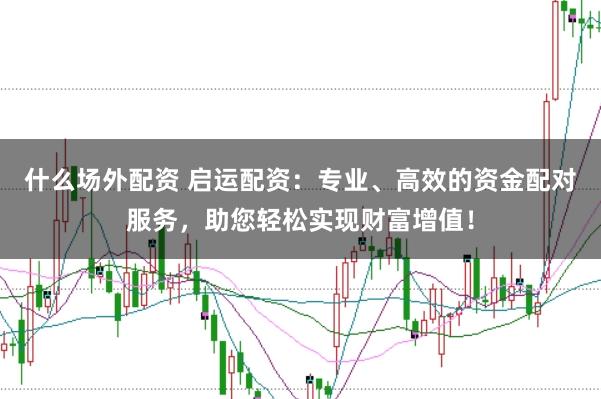 什么场外配资 启运配资：专业、高效的资金配对服务，助您轻松实现财富增值！