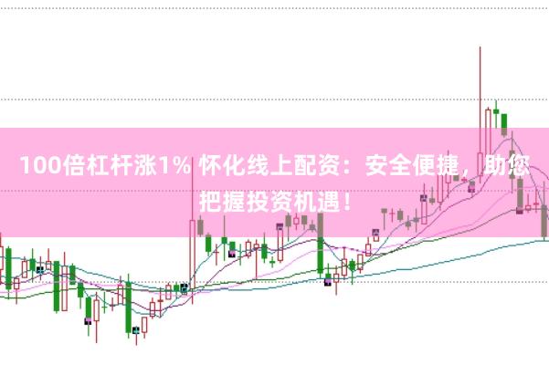 100倍杠杆涨1% 怀化线上配资：安全便捷，助您把握投资机遇！