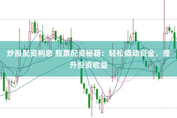 炒股配资利息 股票配资秘籍：轻松撬动资金，提升投资收益