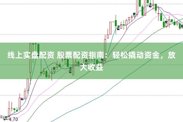 线上实盘配资 股票配资指南：轻松撬动资金，放大收益