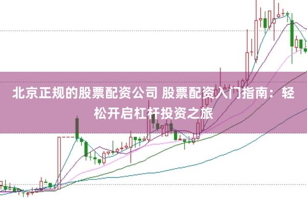 北京正规的股票配资公司 股票配资入门指南：轻松开启杠杆投资之旅