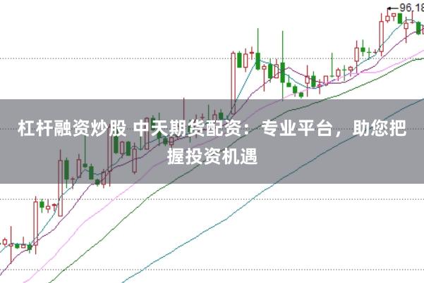 杠杆融资炒股 中天期货配资：专业平台，助您把握投资机遇