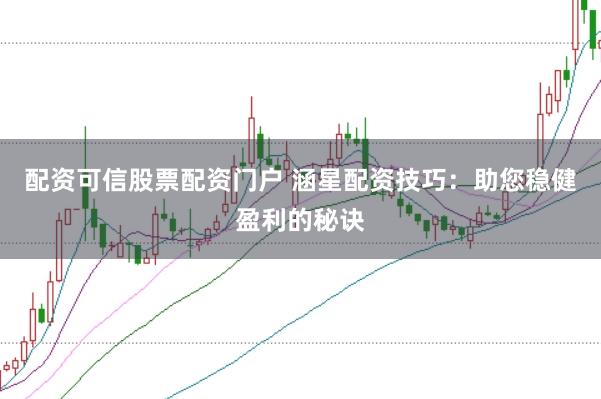 配资可信股票配资门户 涵星配资技巧：助您稳健盈利的秘诀