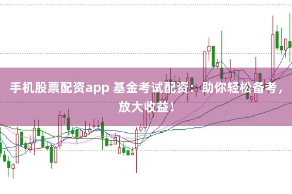 手机股票配资app 基金考试配资：助你轻松备考，放大收益！