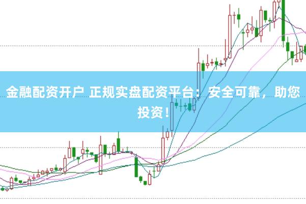 金融配资开户 正规实盘配资平台：安全可靠，助您投资！