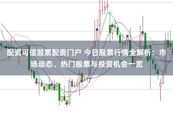 配资可信股票配资门户 今日股票行情全解析：市场动态、热门股票与投资机会一览