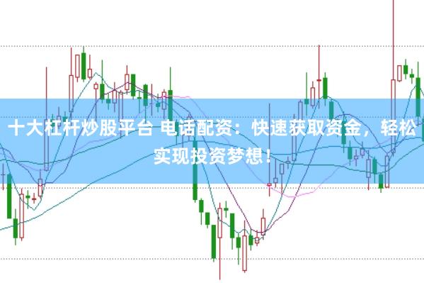 十大杠杆炒股平台 电话配资：快速获取资金，轻松实现投资梦想！