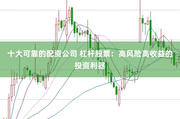 十大可靠的配资公司 杠杆股票：高风险高收益的投资利器