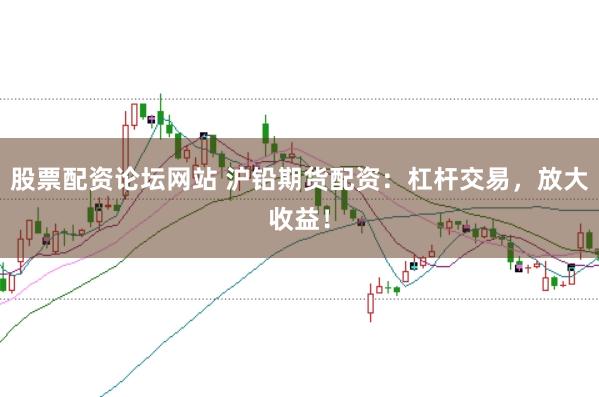 股票配资论坛网站 沪铅期货配资：杠杆交易，放大收益！
