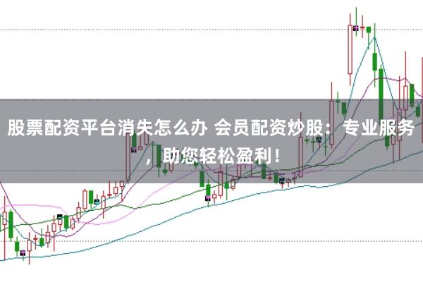 股票配资平台消失怎么办 会员配资炒股：专业服务，助您轻松盈利！