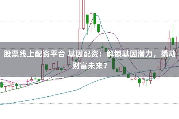 股票线上配资平台 基因配资：解锁基因潜力，撬动财富未来？