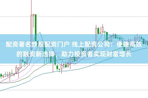 配资著名炒股配资门户 线上配资公司：便捷高效的融资新选择，助力投资者实现财富增长