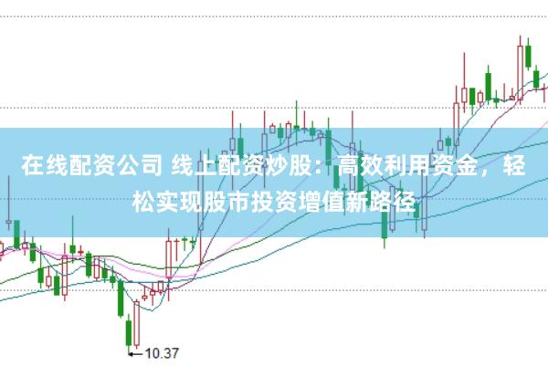 在线配资公司 线上配资炒股：高效利用资金，轻松实现股市投资增值新路径