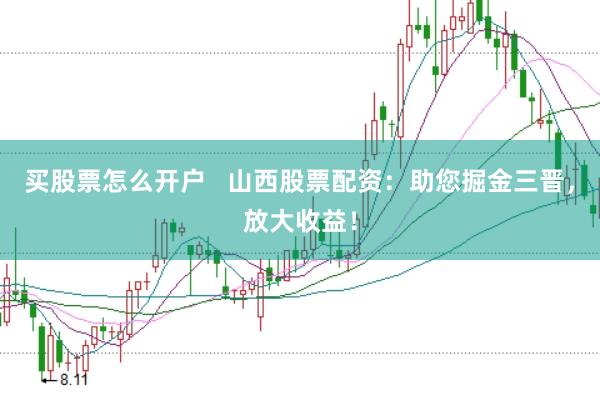 买股票怎么开户   山西股票配资：助您掘金三晋，放大收益！