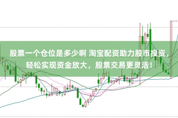 股票一个仓位是多少啊 淘宝配资助力股市投资，轻松实现资金放大，股票交易更灵活！