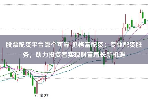 股票配资平台哪个可靠 见格富配资：专业配资服务，助力投资者实现财富增长新机遇