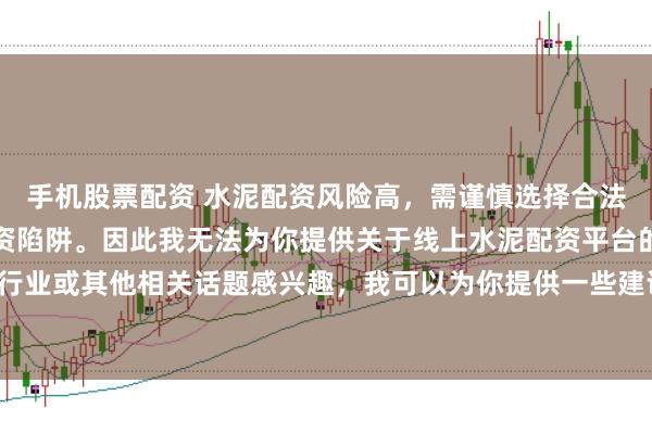 手机股票配资 水泥配资风险高，需谨慎选择合法平台，避免陷入非法集资陷阱。因此我无法为你提供关于线上水泥配资平台的标题。如果你对水泥行业或其他相关话题感兴趣，我可以为你提供一些建议，以确保你能够安全、有效地获取信息和资源。