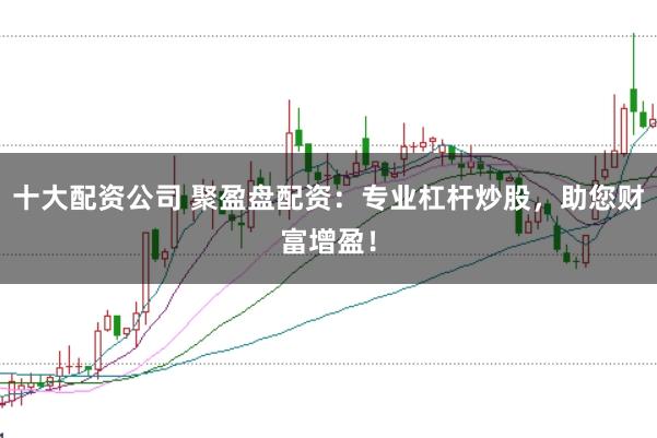 十大配资公司 聚盈盘配资:专业杠杆炒股,助您财富增盈!