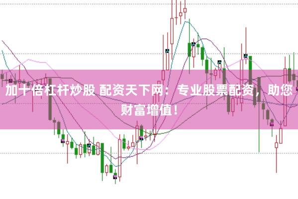 加十倍杠杆炒股 配资天下网：专业股票配资，助您财富增值！