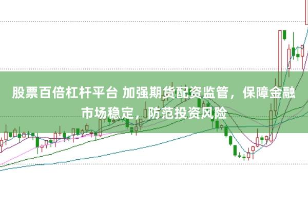 股票百倍杠杆平台 加强期货配资监管，保障金融市场稳定，防范投资风险