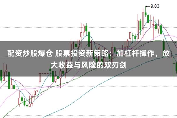 配资炒股爆仓 股票投资新策略：加杠杆操作，放大收益与风险的双刃剑
