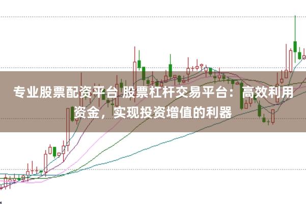 专业股票配资平台 股票杠杆交易平台：高效利用资金，实现投资增值的利器
