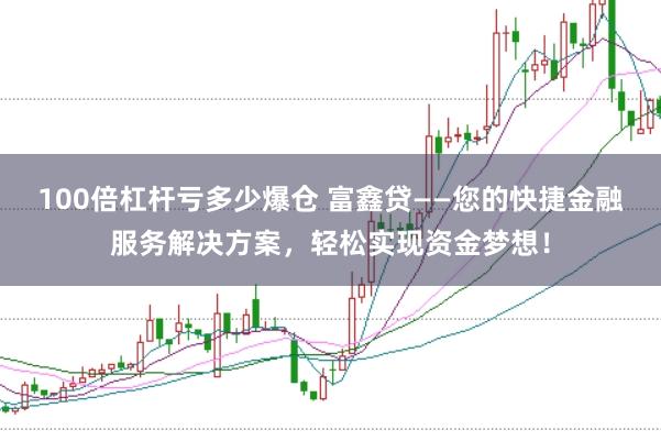 100倍杠杆亏多少爆仓 富鑫贷——您的快捷金融服务解决方案，轻松实现资金梦想！