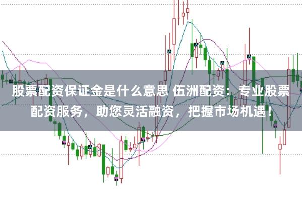 股票配资保证金是什么意思 伍洲配资：专业股票配资服务，助您灵活融资，把握市场机遇！