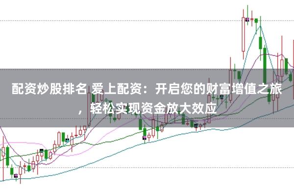 配资炒股排名 爱上配资：开启您的财富增值之旅，轻松实现资金放大效应