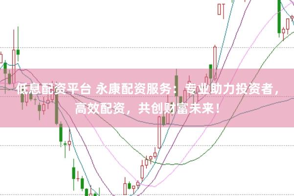 低息配资平台 永康配资服务：专业助力投资者，高效配资，共创财富未来！