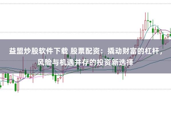 益盟炒股软件下载 股票配资：撬动财富的杠杆，风险与机遇并存的投资新选择