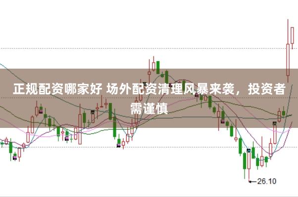 正规配资哪家好 场外配资清理风暴来袭，投资者需谨慎