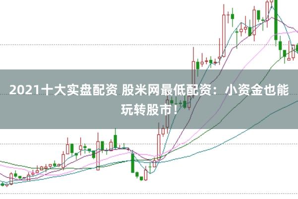 2021十大实盘配资 股米网最低配资：小资金也能玩转股市！