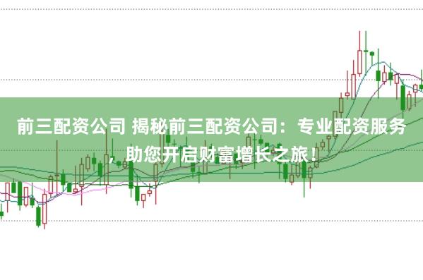 前三配资公司 揭秘前三配资公司：专业配资服务，助您开启财富增长之旅！