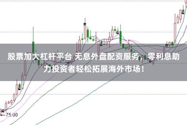股票加大杠杆平台 无息外盘配资服务，零利息助力投资者轻松拓展海外市场！