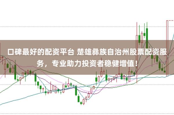 口碑最好的配资平台 楚雄彝族自治州股票配资服务，专业助力投资者稳健增值！