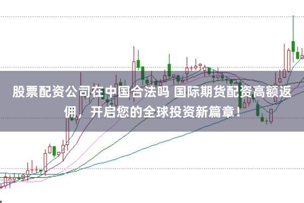 股票配资公司在中国合法吗 国际期货配资高额返佣，开启您的全球投资新篇章！