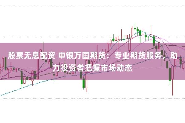 股票无息配资 申银万国期货：专业期货服务，助力投资者把握市场动态