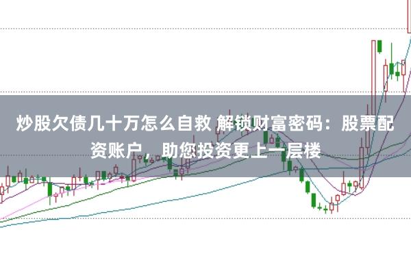 炒股欠债几十万怎么自救 解锁财富密码：股票配资账户，助您投资更上一层楼