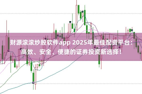 财源滚滚炒股软件app 2025年最佳配资平台：高效、安全、便捷的证券投资新选择！