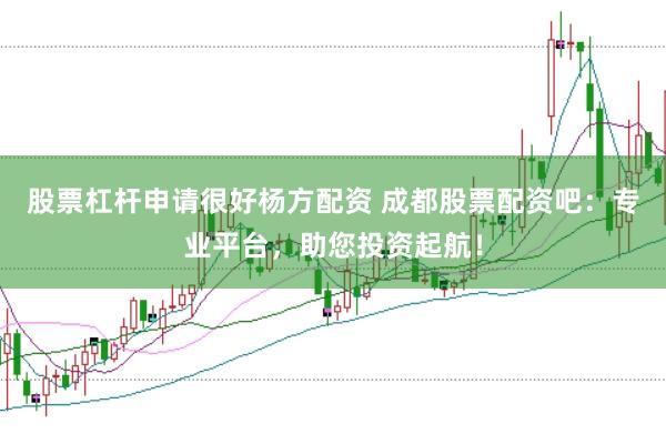 股票杠杆申请很好杨方配资 成都股票配资吧：专业平台，助您投资起航！