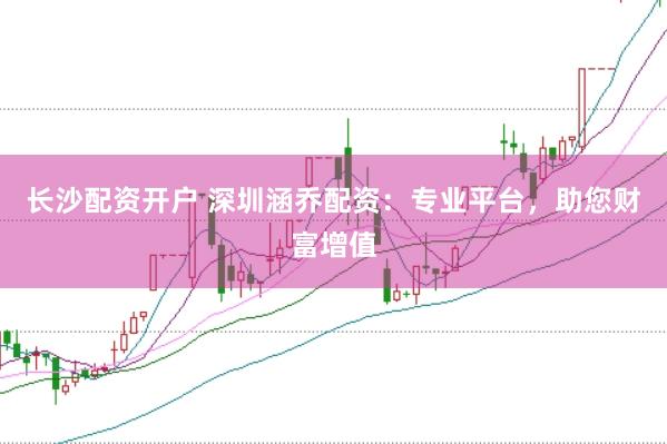 长沙配资开户 深圳涵乔配资：专业平台，助您财富增值