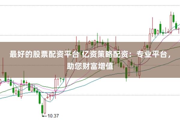 最好的股票配资平台 亿资策略配资：专业平台，助您财富增值